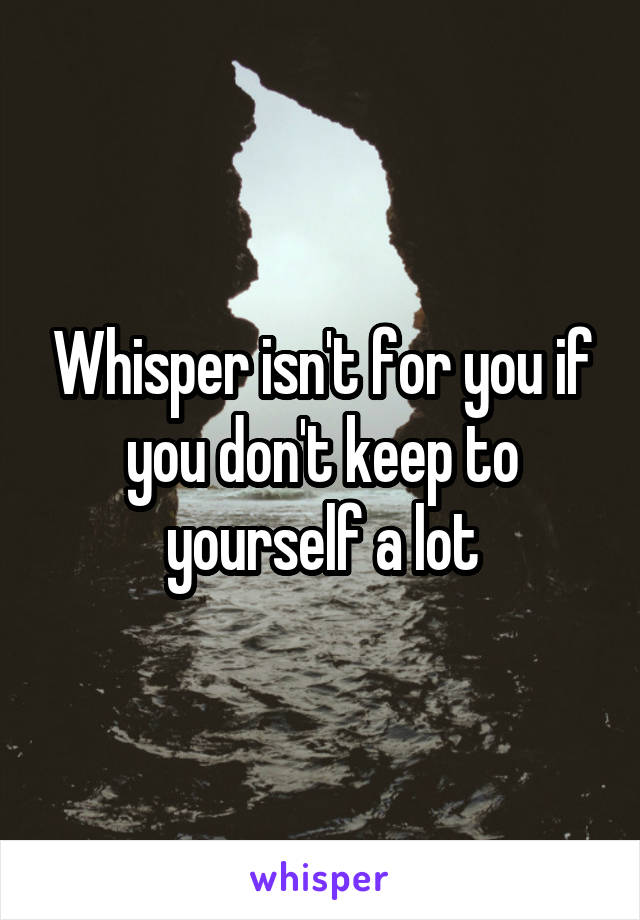 Whisper isn't for you if you don't keep to yourself a lot