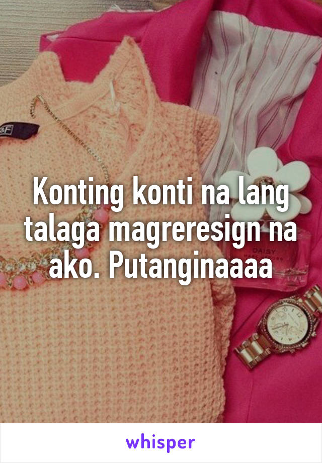 Konting konti na lang talaga magreresign na ako. Putanginaaaa