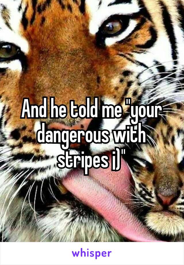 And he told me "your dangerous with stripes ¡)"