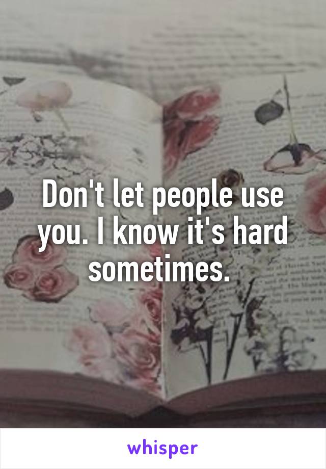 Don't let people use you. I know it's hard sometimes. 