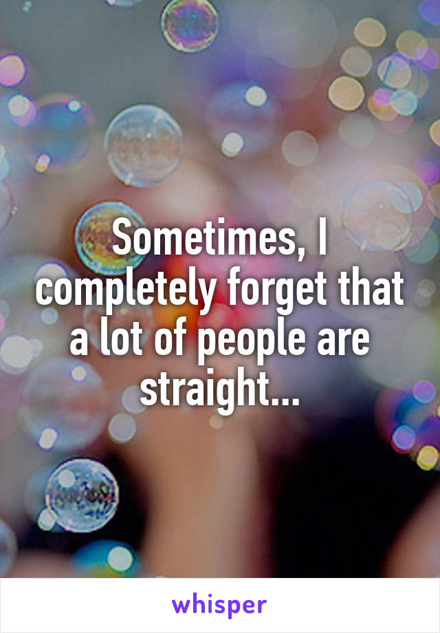 Sometimes, I completely forget that a lot of people are straight...