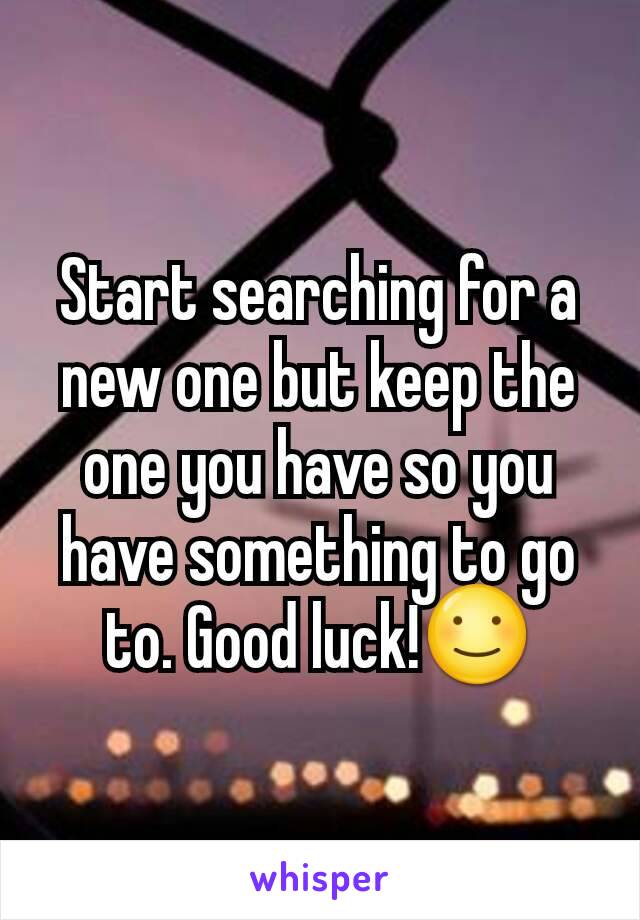 Start searching for a new one but keep the one you have so you have something to go to. Good luck!☺