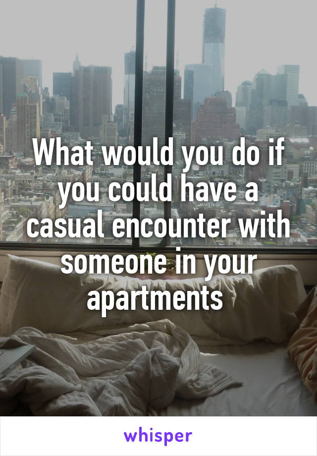 What would you do if you could have a casual encounter with someone in your apartments 