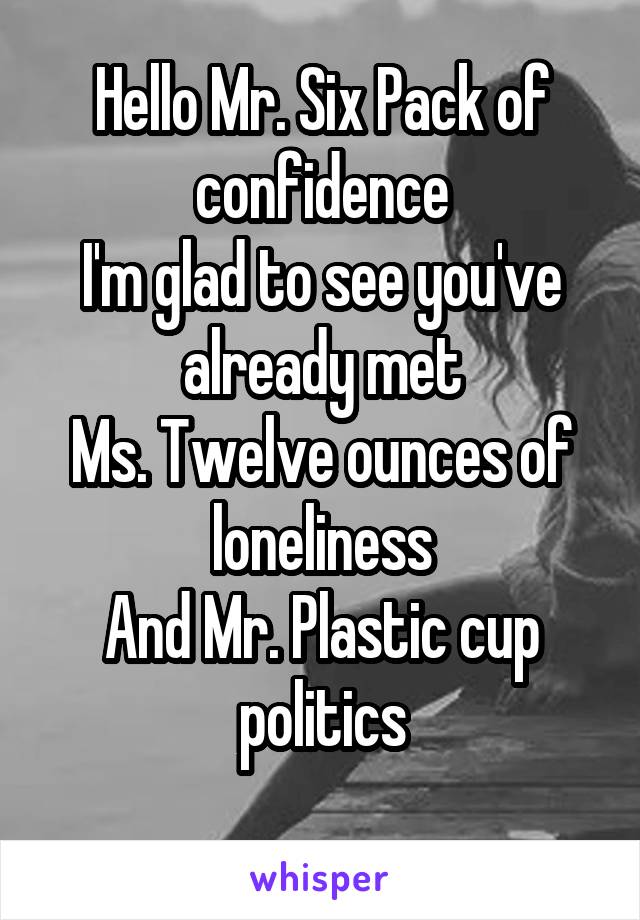 Hello Mr. Six Pack of confidence
I'm glad to see you've already met
Ms. Twelve ounces of loneliness
And Mr. Plastic cup politics
