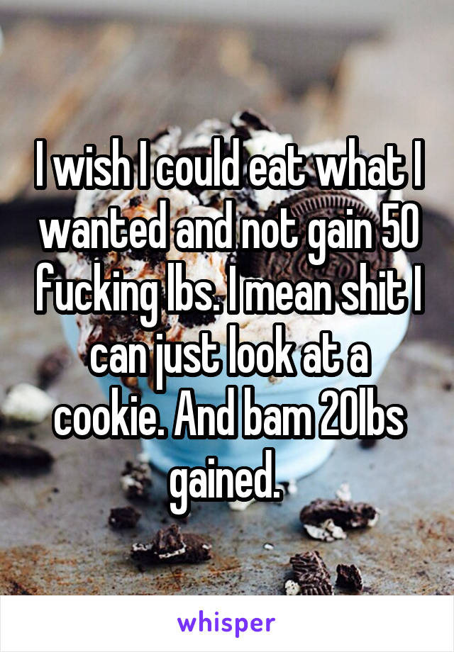 I wish I could eat what I wanted and not gain 50 fucking lbs. I mean shit I can just look at a cookie. And bam 20lbs gained. 