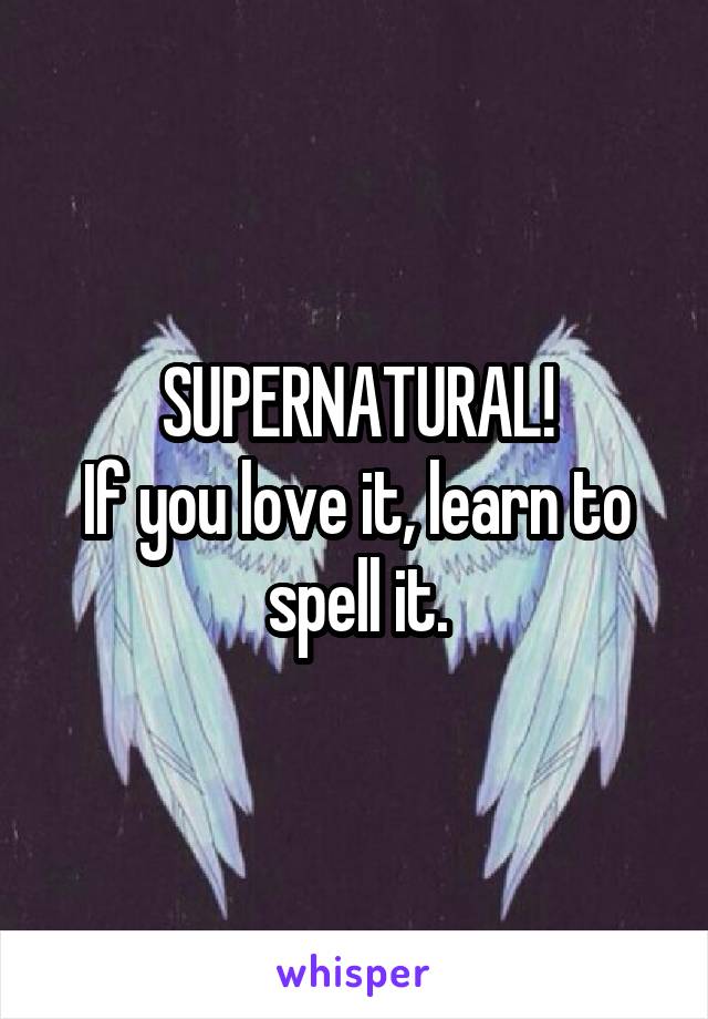 SUPERNATURAL!
If you love it, learn to spell it.