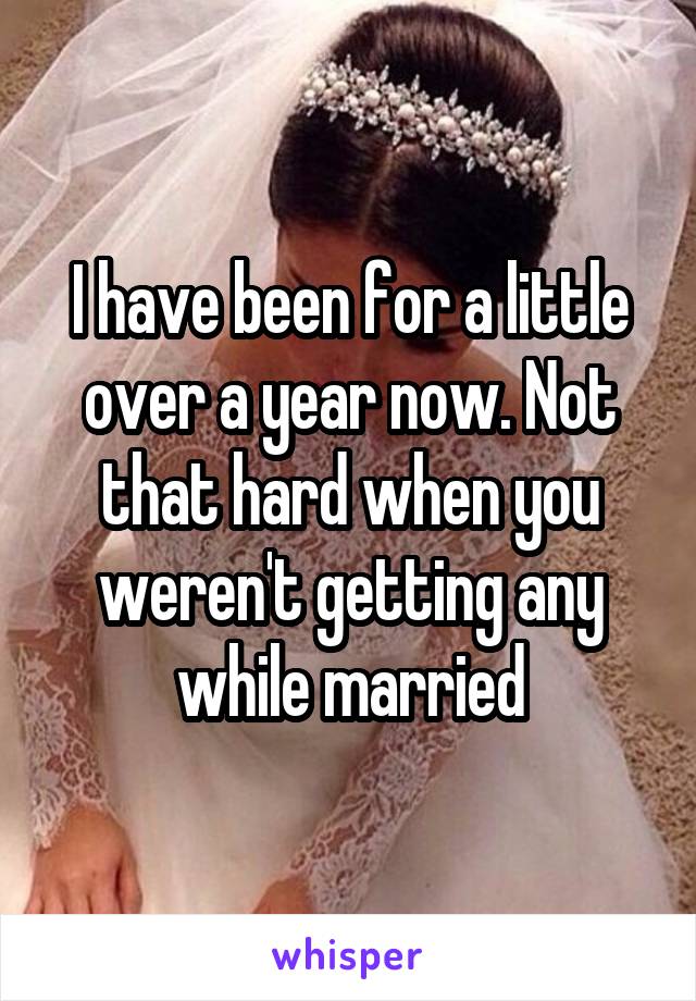 I have been for a little over a year now. Not that hard when you weren't getting any while married