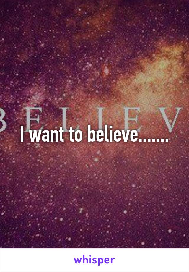 I want to believe.......