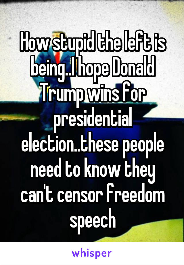 How stupid the left is being..I hope Donald Trump wins for presidential election..these people need to know they can't censor freedom speech