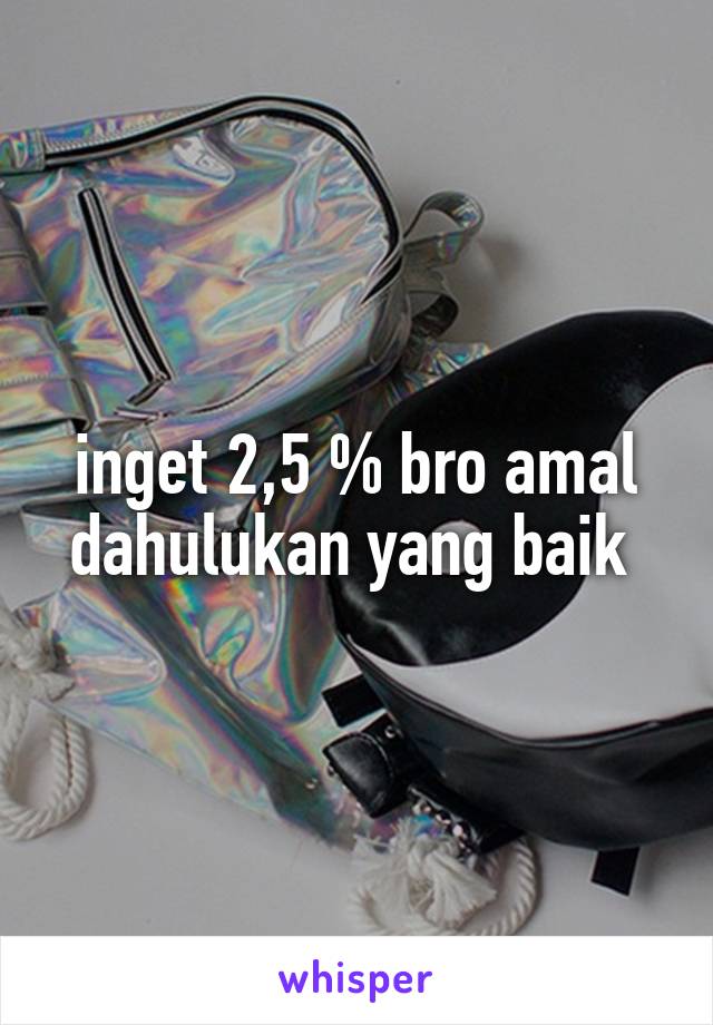 inget 2,5 % bro amal dahulukan yang baik 