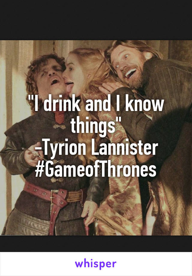 "I drink and I know things"
-Tyrion Lannister
#GameofThrones