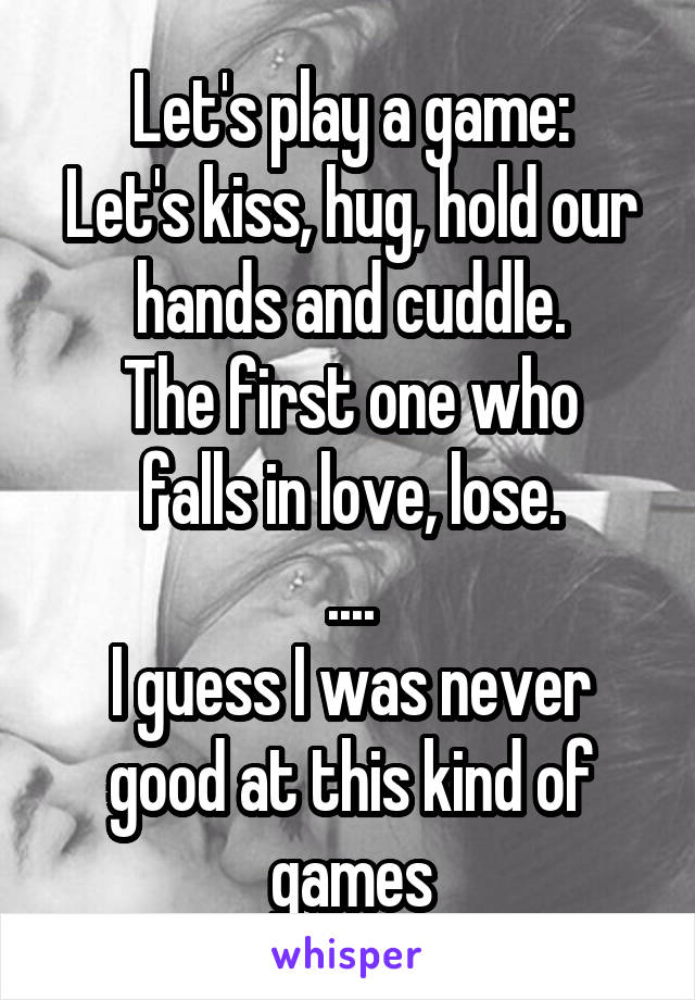 Let's play a game:
Let's kiss, hug, hold our hands and cuddle.
The first one who falls in love, lose.
....
I guess I was never good at this kind of games