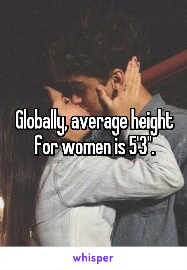 Globally, average height for women is 5'3".