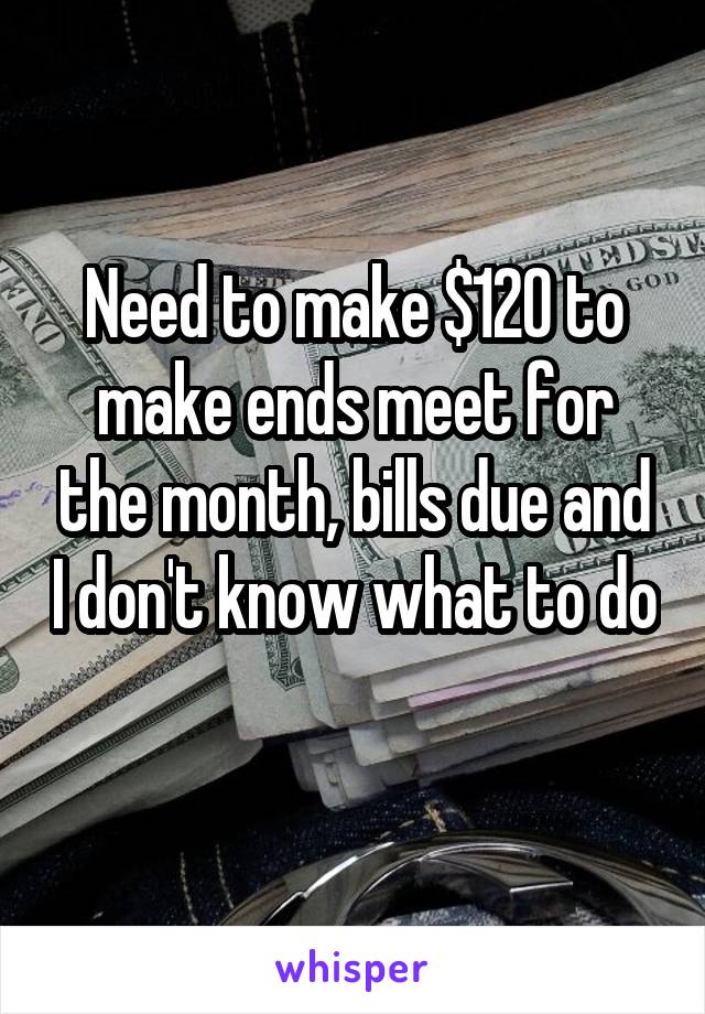 Need to make $120 to make ends meet for the month, bills due and I don't know what to do 