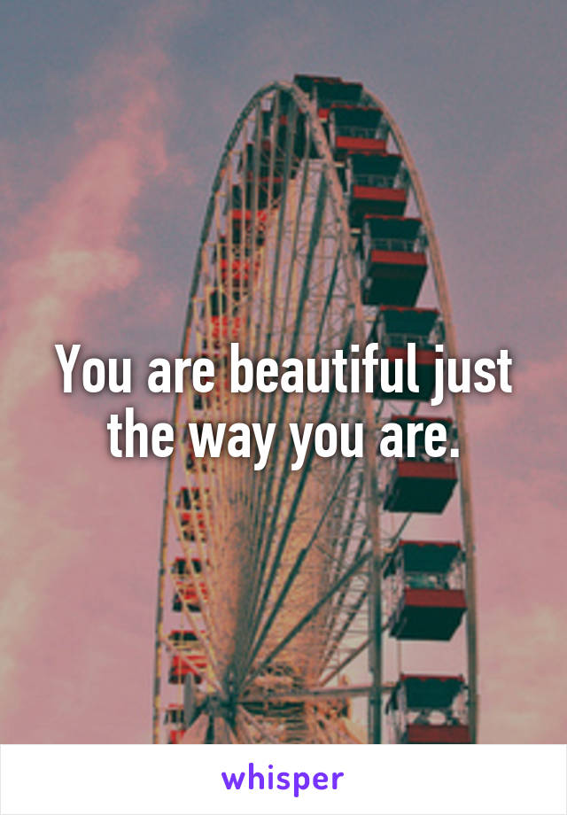 You are beautiful just the way you are.