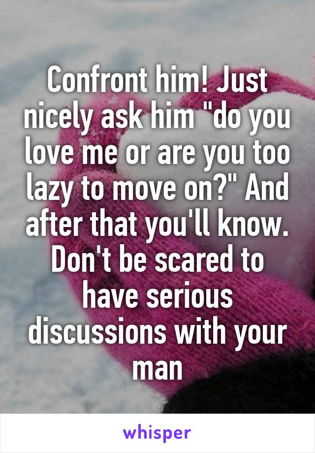 Confront him! Just nicely ask him "do you love me or are you too lazy to move on?" And after that you'll know. Don't be scared to have serious discussions with your man