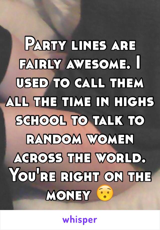 Party lines are fairly awesome. I used to call them all the time in highs school to talk to random women across the world. You're right on the money 😯