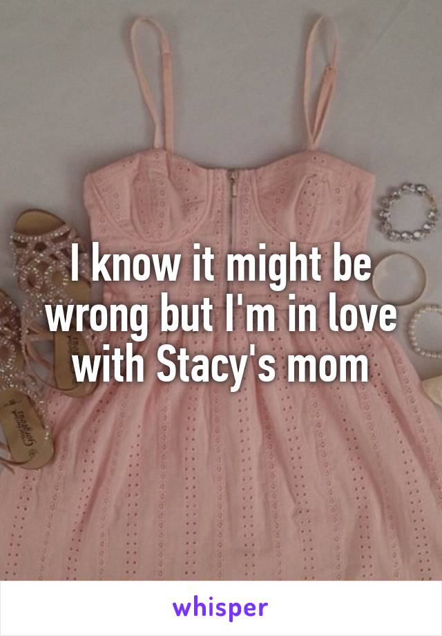 I know it might be wrong but I'm in love with Stacy's mom