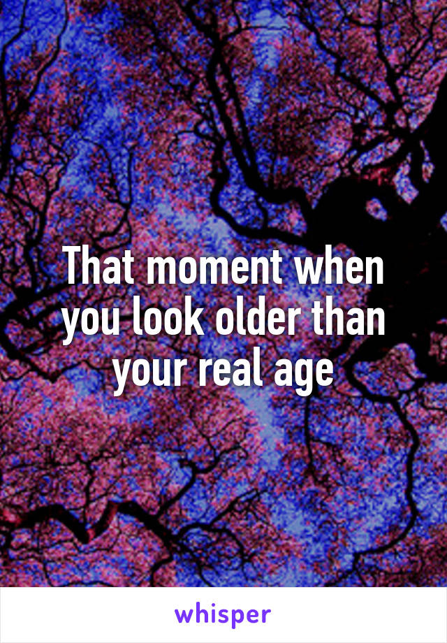 That moment when you look older than your real age