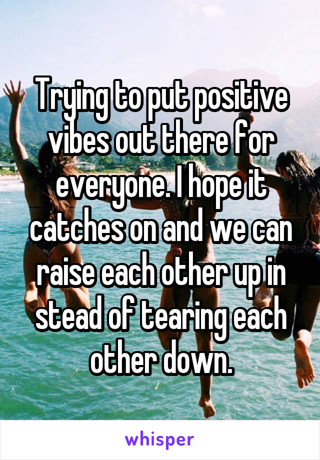 Trying to put positive vibes out there for everyone. I hope it catches on and we can raise each other up in stead of tearing each other down.