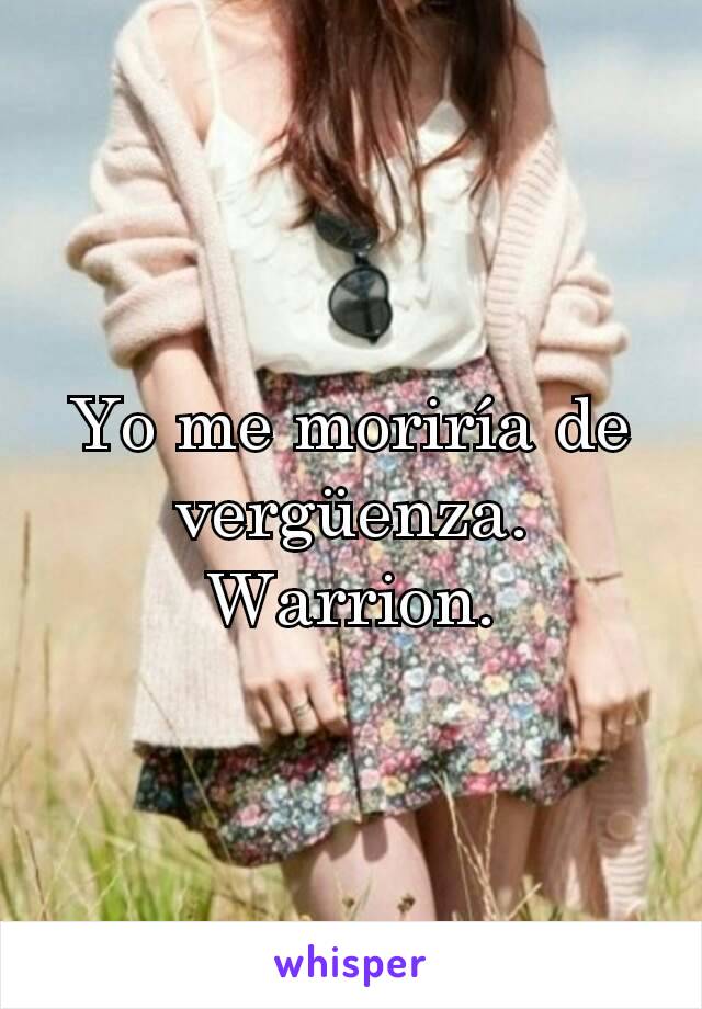 Yo me moriría de vergüenza.
Warrion.