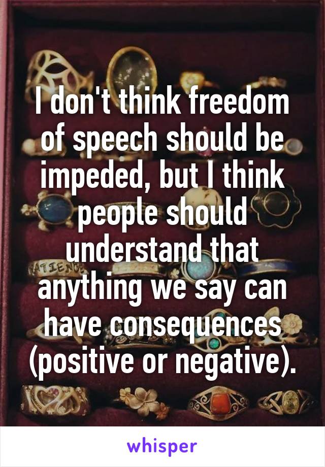 I don't think freedom of speech should be impeded, but I think people should understand that anything we say can have consequences (positive or negative).