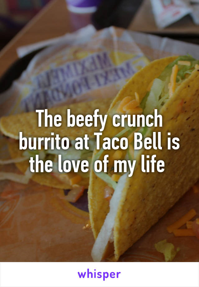 The beefy crunch burrito at Taco Bell is the love of my life 