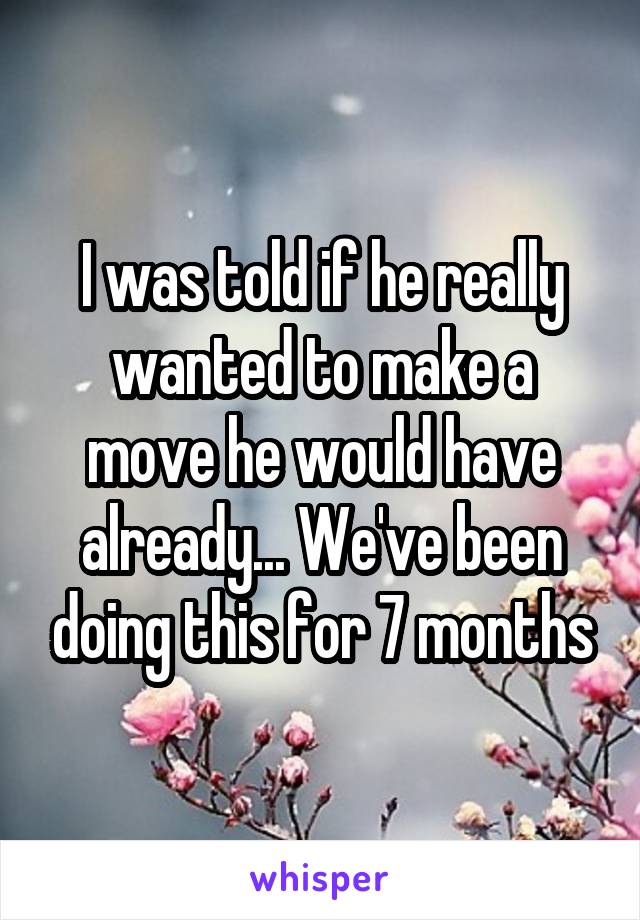 I was told if he really wanted to make a move he would have already... We've been doing this for 7 months