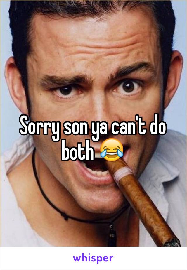 Sorry son ya can't do both 😂