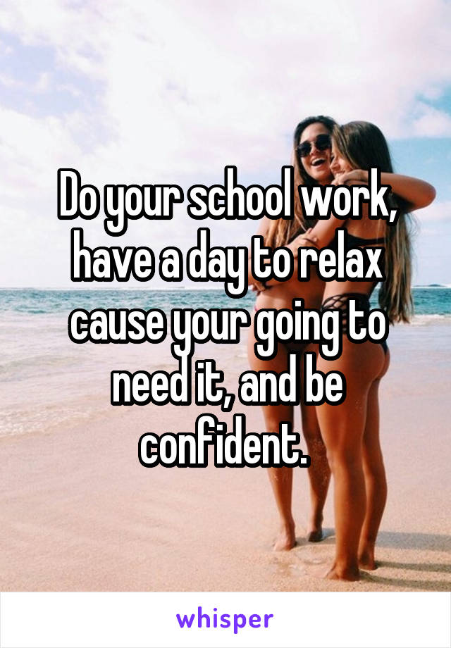 Do your school work, have a day to relax cause your going to need it, and be confident. 