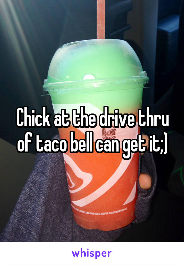 Chick at the drive thru of taco bell can get it;)