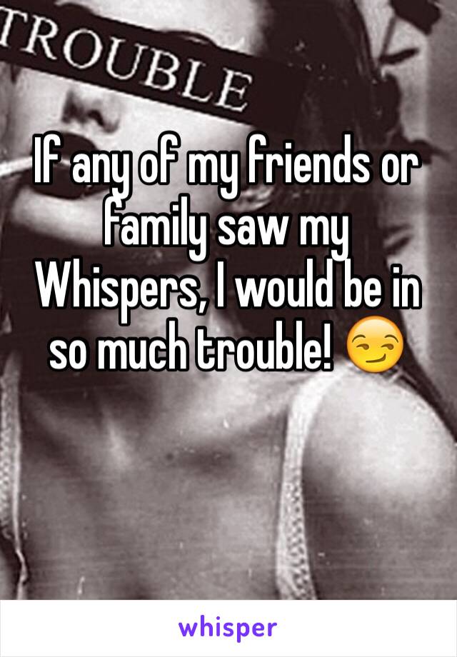 If any of my friends or family saw my Whispers, I would be in so much trouble! 😏