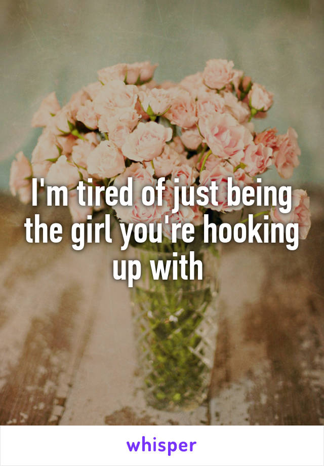 I'm tired of just being the girl you're hooking up with 