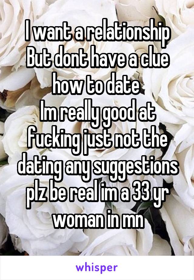 I want a relationship
But dont have a clue how to date 
Im really good at fucking just not the dating any suggestions plz be real im a 33 yr woman in mn
