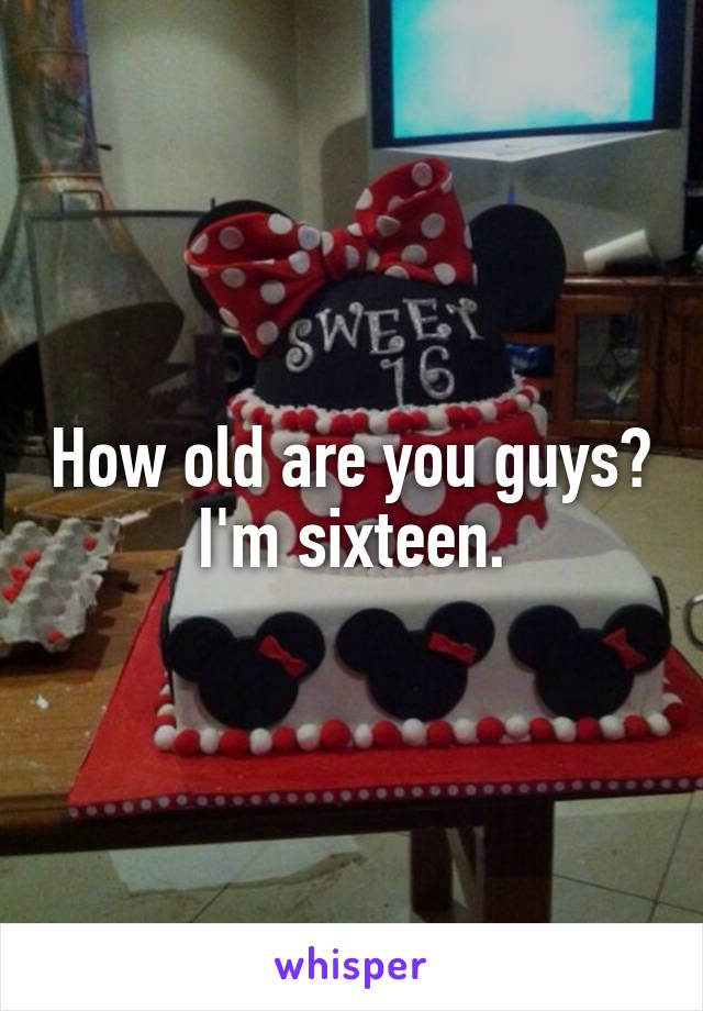 How old are you guys?
I'm sixteen.