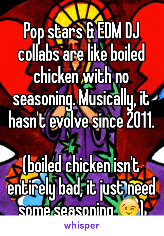 Pop stars & EDM DJ collabs are like boiled chicken with no seasoning. Musically, it hasn't evolve since 2011. 

(boiled chicken isn't entirely bad, it just need some seasoning 😉)