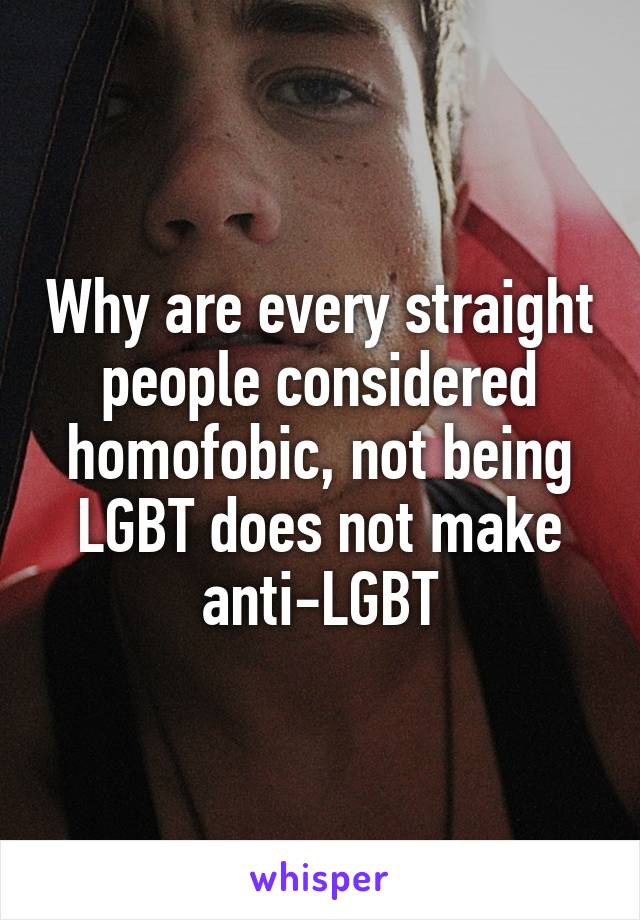 Why are every straight people considered homofobic, not being LGBT does not make anti-LGBT