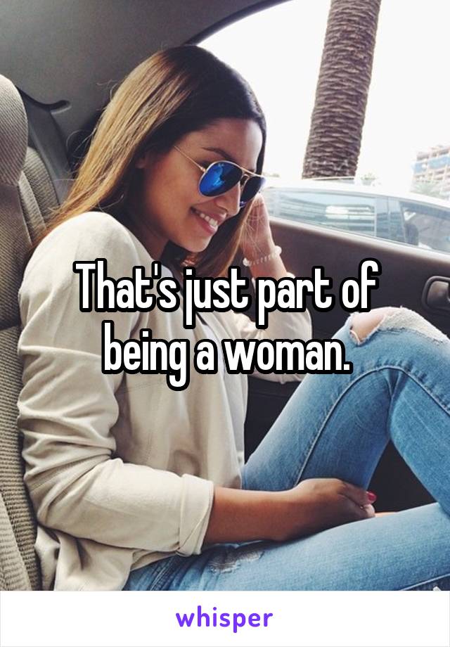 That's just part of being a woman.