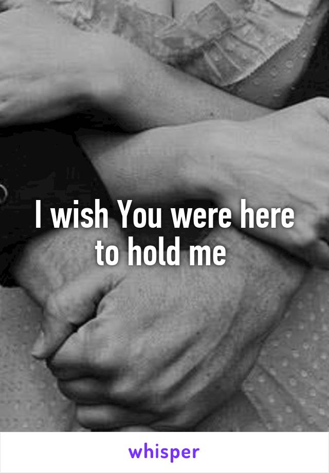 I wish You were here to hold me 