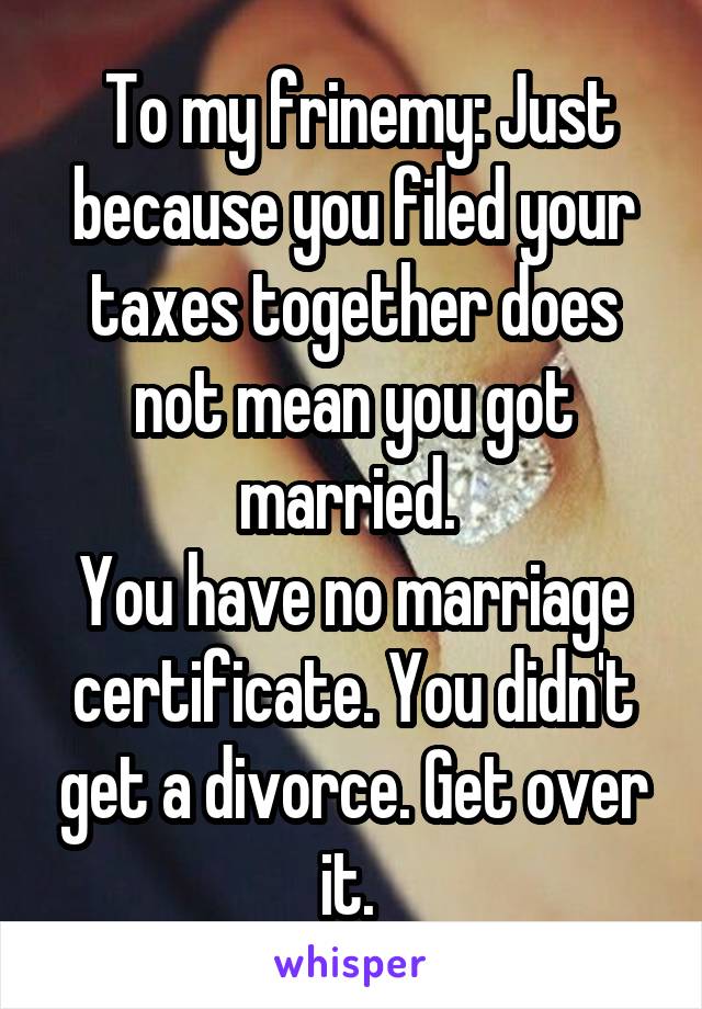  To my frinemy: Just because you filed your taxes together does not mean you got married. 
You have no marriage certificate. You didn't get a divorce. Get over it. 