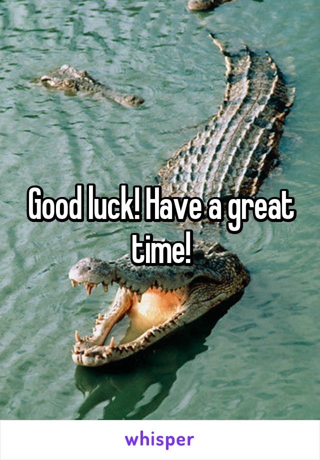 Good luck! Have a great time!