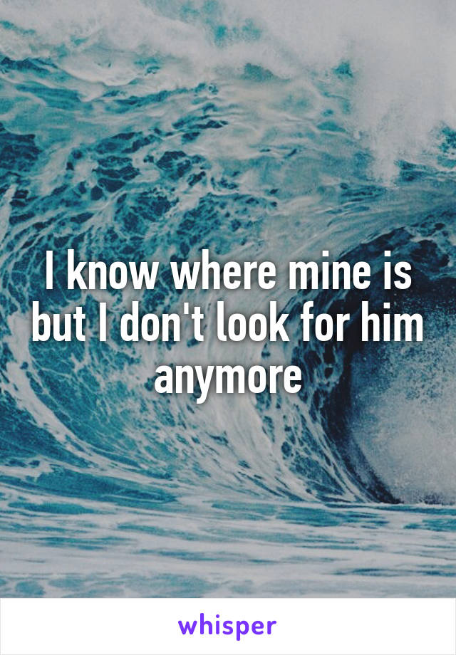 I know where mine is but I don't look for him anymore