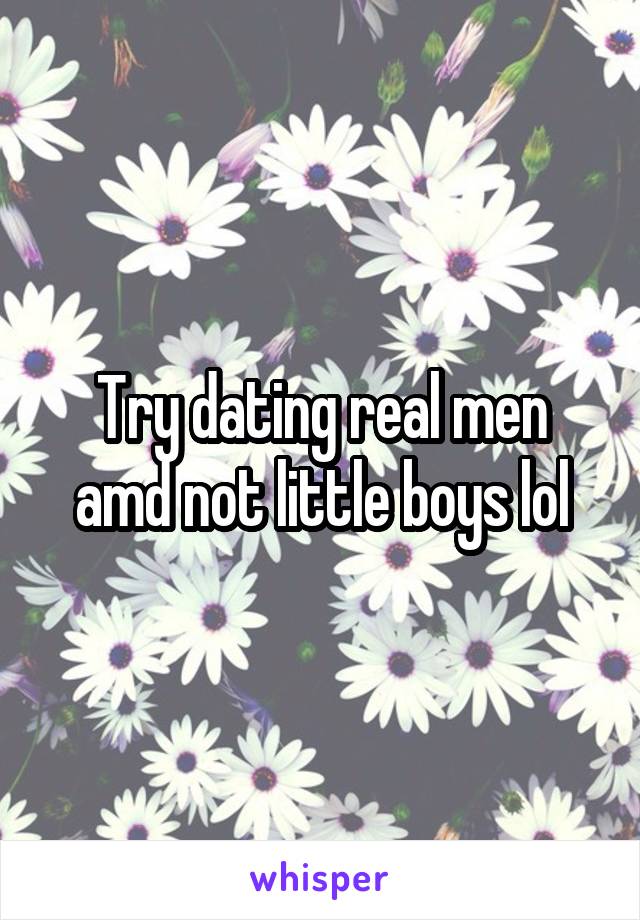 Try dating real men amd not little boys lol