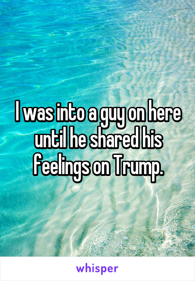 I was into a guy on here until he shared his feelings on Trump.