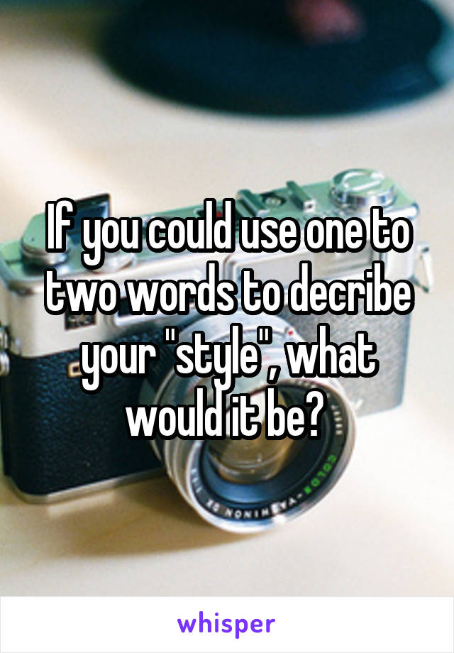 If you could use one to two words to decribe your "style", what would it be? 