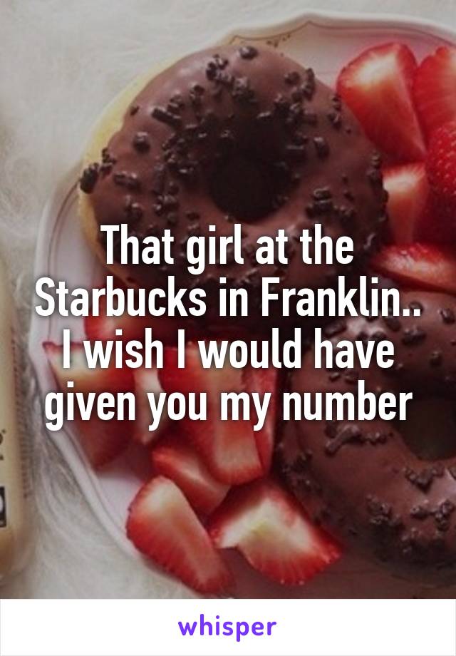 That girl at the Starbucks in Franklin.. I wish I would have given you my number