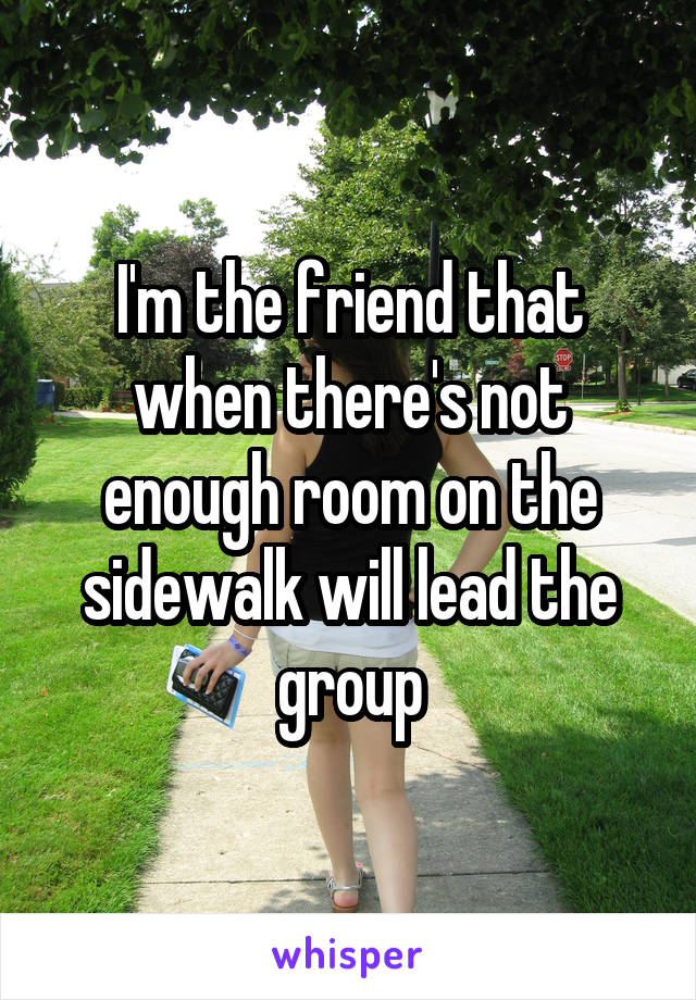 I'm the friend that when there's not enough room on the sidewalk will lead the group