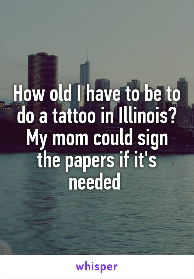 How old I have to be to do a tattoo in Illinois? My mom could sign the papers if it's needed 