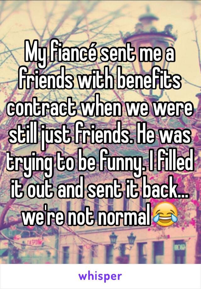 My fiancé sent me a friends with benefits contract when we were still just friends. He was trying to be funny. I filled it out and sent it back…we're not normal😂