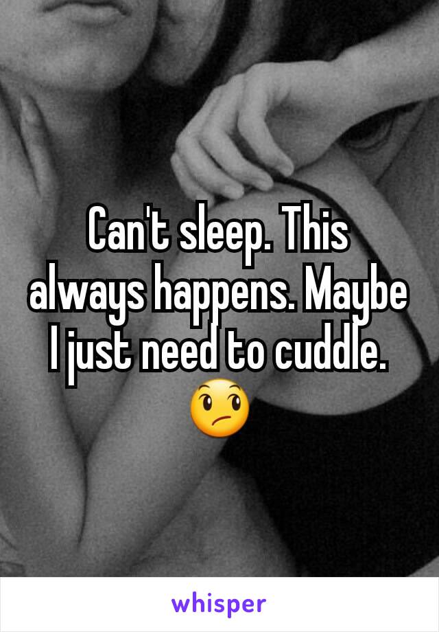 Can't sleep. This always happens. Maybe I just need to cuddle. 😞